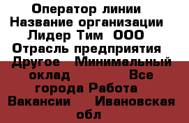 Оператор линии › Название организации ­ Лидер Тим, ООО › Отрасль предприятия ­ Другое › Минимальный оклад ­ 34 000 - Все города Работа » Вакансии   . Ивановская обл.